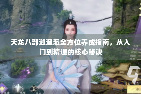 天龙八部逍遥派全方位养成指南，从入门到精通的核心秘诀