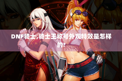 DNF骑士,骑士王称号外观特效是怎样的?