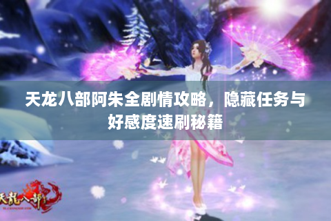 天龙八部阿朱全剧情攻略，隐藏任务与好感度速刷秘籍