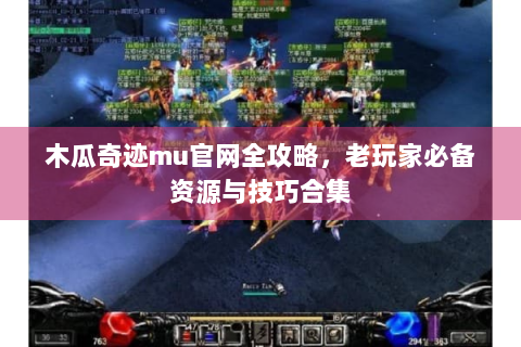 木瓜奇迹mu官网全攻略，老玩家必备资源与技巧合集