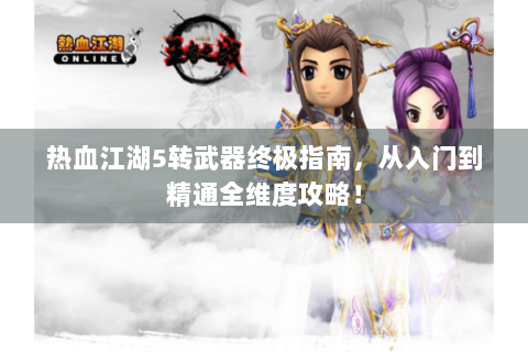 热血江湖5转武器终极指南，从入门到精通全维度攻略！