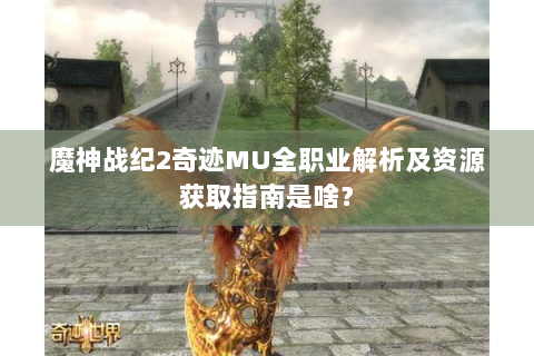 魔神战纪2奇迹MU全职业解析及资源获取指南是啥？