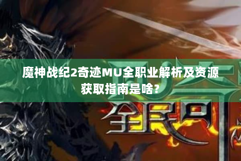魔神战纪2奇迹MU全职业解析及资源获取指南是啥？