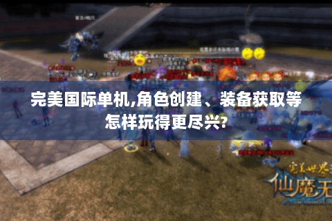 完美国际单机,角色创建、装备获取等怎样玩得更尽兴?