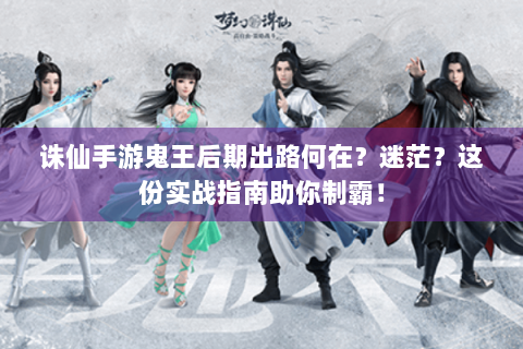 诛仙手游鬼王后期出路何在？迷茫？这份实战指南助你制霸！