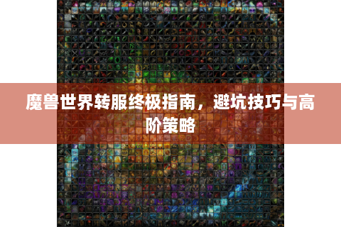 魔兽世界转服终极指南，避坑技巧与高阶策略