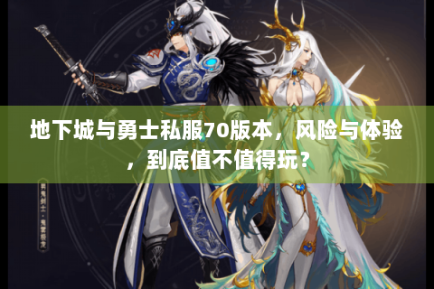 地下城与勇士私服70版本，风险与体验，到底值不值得玩？