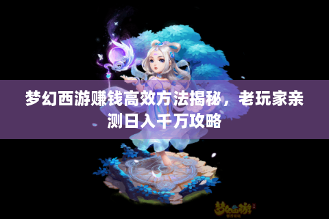 梦幻西游赚钱高效方法揭秘，老玩家亲测日入千万攻略