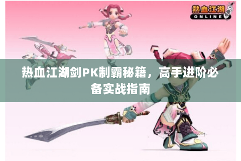 热血江湖剑PK制霸秘籍，高手进阶必备实战指南