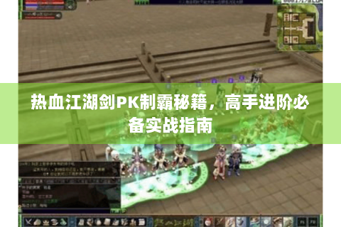 热血江湖剑PK制霸秘籍，高手进阶必备实战指南