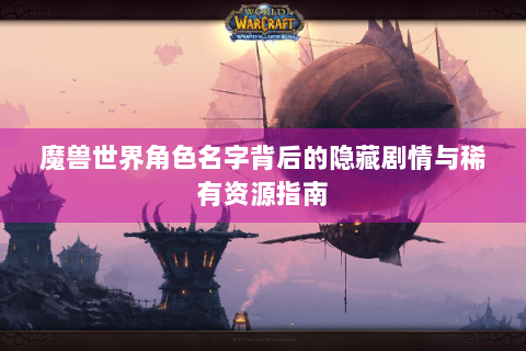 魔兽世界角色名字背后的隐藏剧情与稀有资源指南