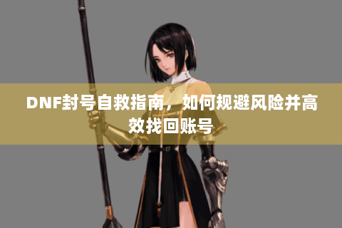 DNF封号自救指南，如何规避风险并高效找回账号