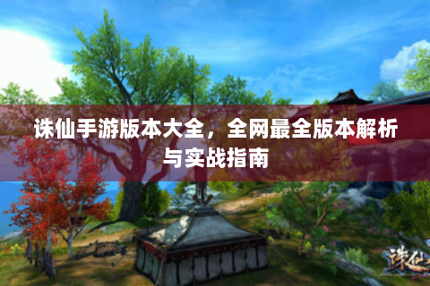 诛仙手游版本大全，全网最全版本解析与实战指南