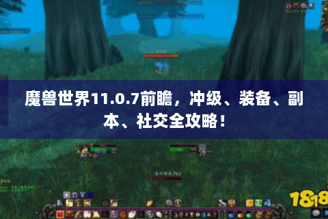 魔兽世界11.0.7前瞻，冲级、装备、副本、社交全攻略！