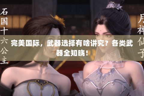 完美国际，武器选择有啥讲究？各类武器全知晓！