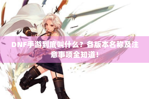 DNF手游到底叫什么？各版本名称及注意事项全知道！