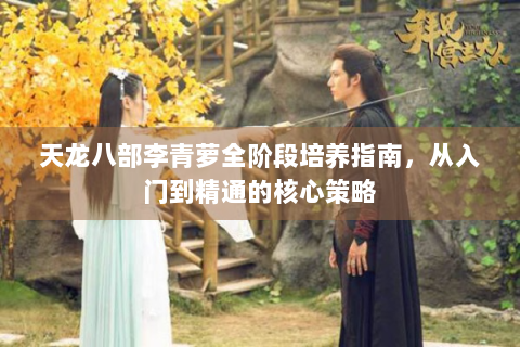 天龙八部李青萝全阶段培养指南，从入门到精通的核心策略