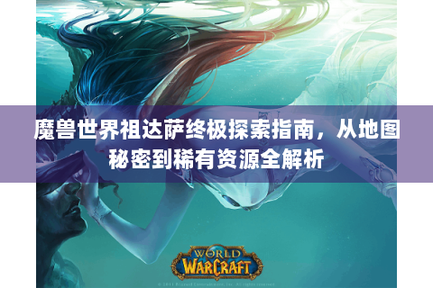 魔兽世界祖达萨终极探索指南，从地图秘密到稀有资源全解析