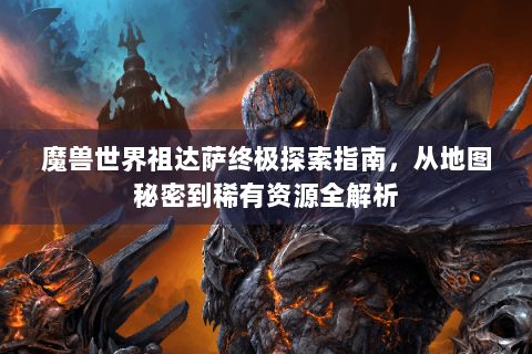 魔兽世界祖达萨终极探索指南，从地图秘密到稀有资源全解析