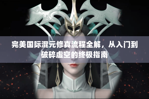 完美国际混元修真流程全解，从入门到破碎虚空的终极指南