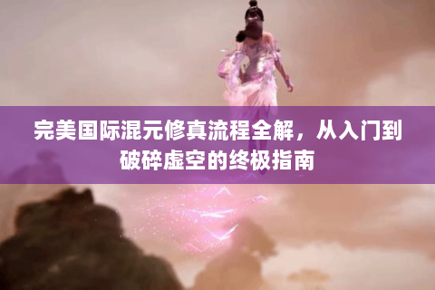 完美国际混元修真流程全解，从入门到破碎虚空的终极指南