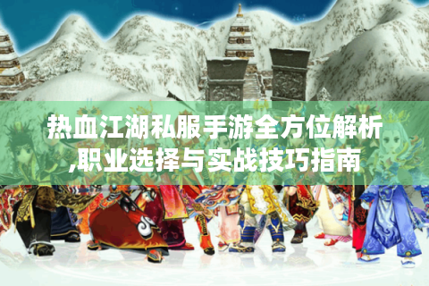 热血江湖私服手游全方位解析,职业选择与实战技巧指南