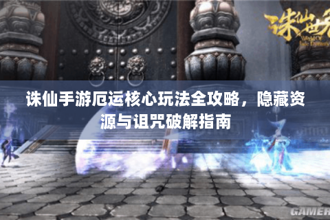 诛仙手游厄运核心玩法全攻略，隐藏资源与诅咒破解指南