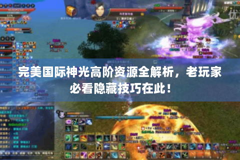 完美国际神光高阶资源全解析，老玩家必看隐藏技巧在此！