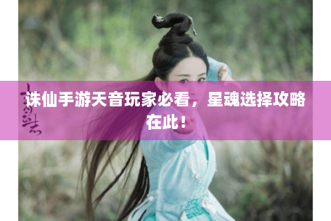 诛仙手游天音玩家必看，星魂选择攻略在此！