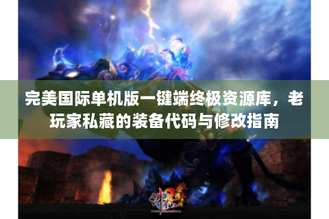完美国际单机版一键端终极资源库，老玩家私藏的装备代码与修改指南