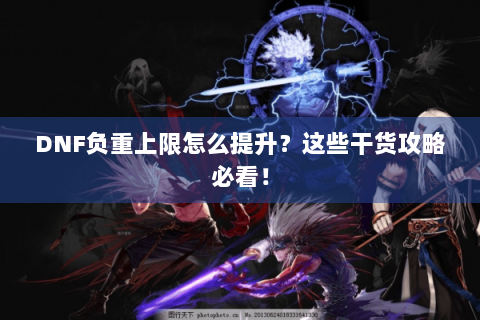 DNF负重上限怎么提升？这些干货攻略必看！