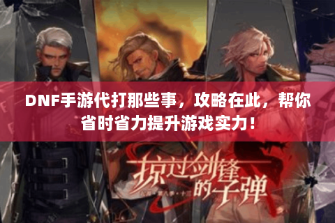 DNF手游代打那些事，攻略在此，帮你省时省力提升游戏实力！