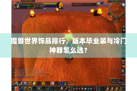魔兽世界饰品排行，版本毕业装与冷门神器怎么选？