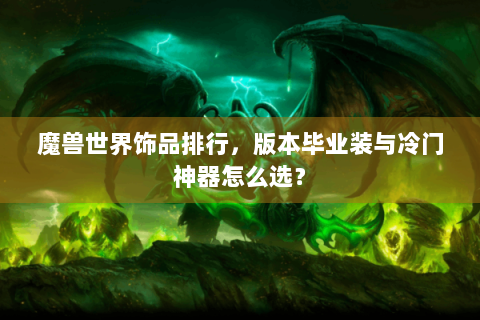 魔兽世界饰品排行，版本毕业装与冷门神器怎么选？