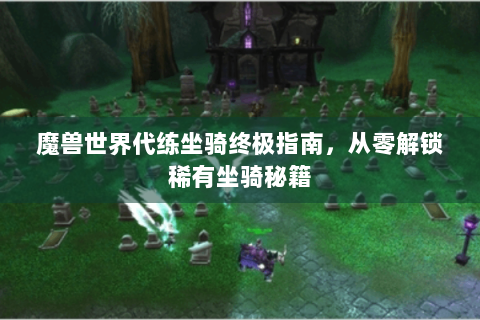 魔兽世界代练坐骑终极指南，从零解锁稀有坐骑秘籍