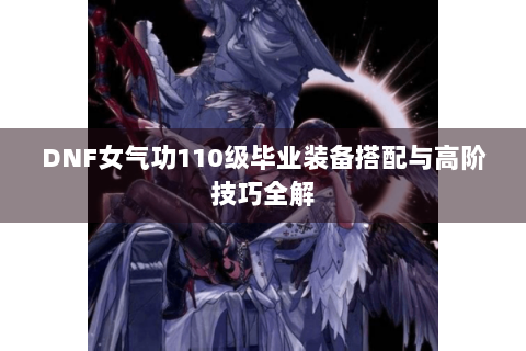 DNF女气功110级毕业装备搭配与高阶技巧全解