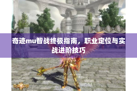 奇迹mu智战终极指南，职业定位与实战进阶技巧
