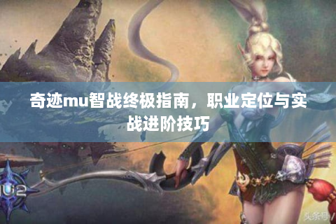 奇迹mu智战终极指南，职业定位与实战进阶技巧