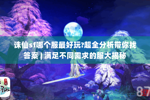 诛仙sf哪个服最好玩?超全分析带你找答案 | 满足不同需求的服大揭秘