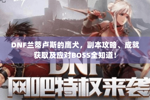 DNF兰蒂卢斯的鹰犬，副本攻略、成就获取及应对BOSS全知道！