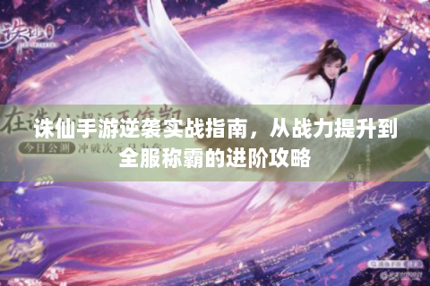 诛仙手游逆袭实战指南，从战力提升到全服称霸的进阶攻略