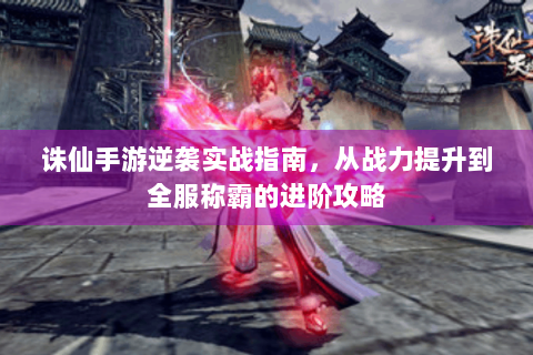 诛仙手游逆袭实战指南，从战力提升到全服称霸的进阶攻略