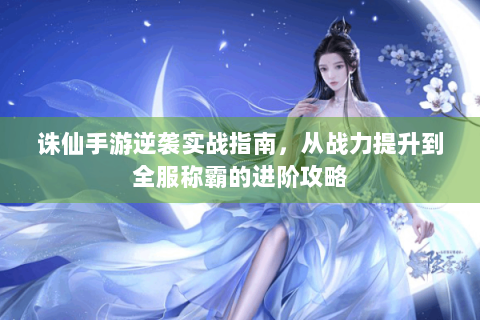 诛仙手游逆袭实战指南，从战力提升到全服称霸的进阶攻略
