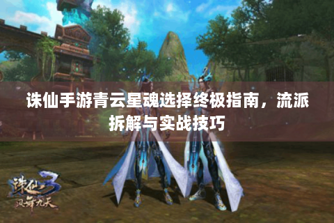 诛仙手游青云星魂选择终极指南，流派拆解与实战技巧