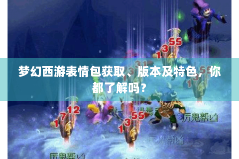 梦幻西游表情包获取、版本及特色，你都了解吗？