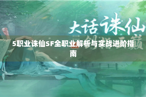 5职业诛仙SF全职业解析与实战进阶指南