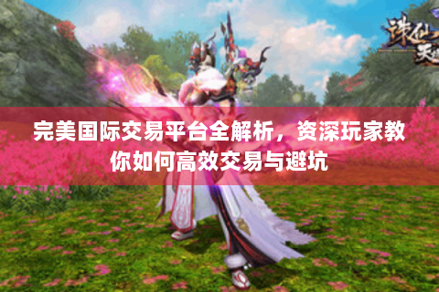 完美国际交易平台全解析，资深玩家教你如何高效交易与避坑