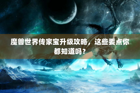 魔兽世界传家宝升级攻略，这些要点你都知道吗？