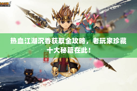 热血江湖沉香获取全攻略，老玩家珍藏十大秘籍在此！