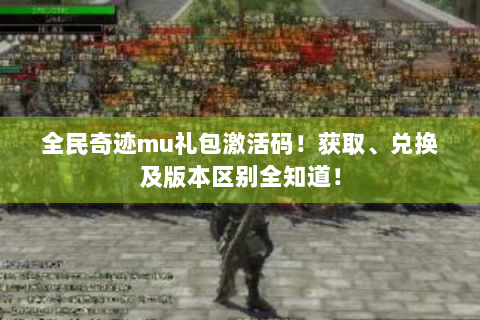 全民奇迹mu礼包激活码！获取、兑换及版本区别全知道！